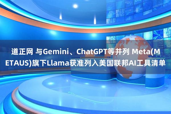 道正网 与Gemini、ChatGPT等并列 Meta(METAUS)旗下Llama获准列入美国联邦AI工具清单