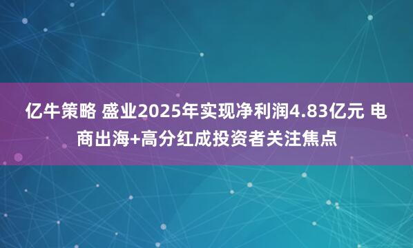 亿牛策略 盛业2025年实现净利润4.83亿元 电商出海+高分红成投资者关注焦点