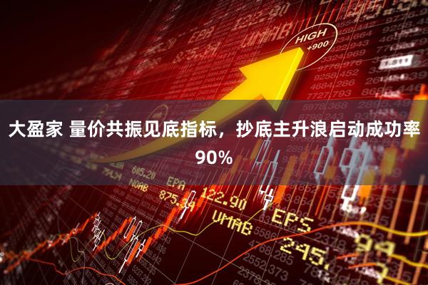 大盈家 量价共振见底指标,抄底主升浪启动成功率90%