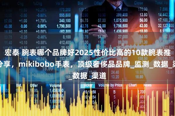 宏泰 腕表哪个品牌好2025性价比高的10款腕表推荐分享,mikibobo手表,顶级奢侈品品牌_监测_数据_渠道