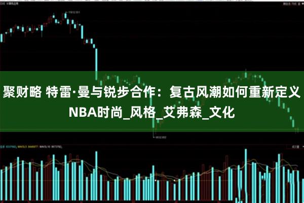 聚财略 特雷·曼与锐步合作:复古风潮如何重新定义NBA时尚_风格_艾弗森_文化
