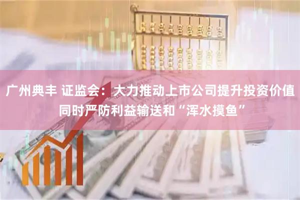 广州典丰 证监会：大力推动上市公司提升投资价值 同时严防利益输送和“浑水摸鱼”