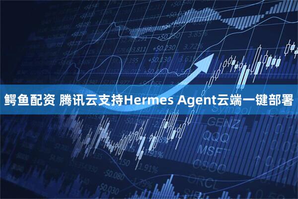 鳄鱼配资 腾讯云支持Hermes Agent云端一键部署