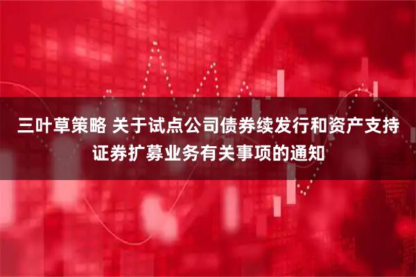 三叶草策略 关于试点公司债券续发行和资产支持证券扩募业务有关事项的通知