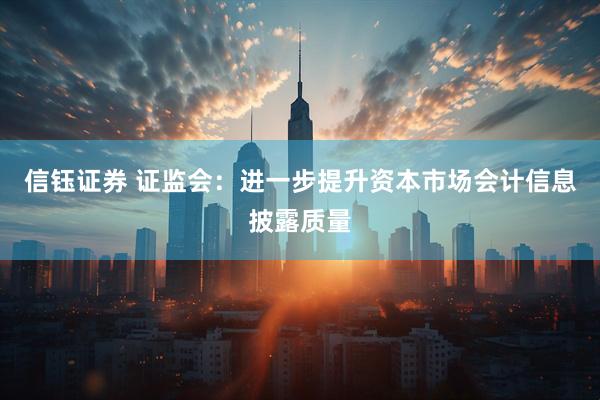 信钰证券 证监会：进一步提升资本市场会计信息披露质量