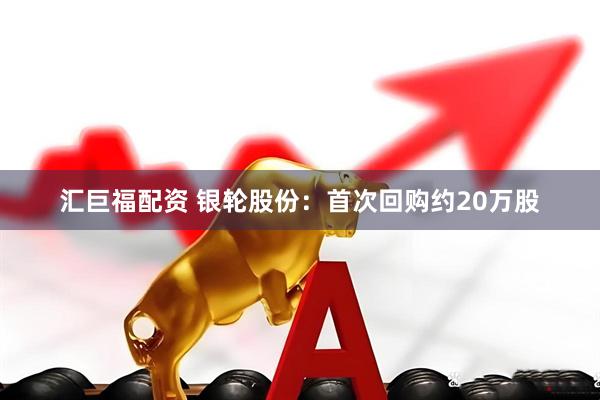 汇巨福配资 银轮股份：首次回购约20万股