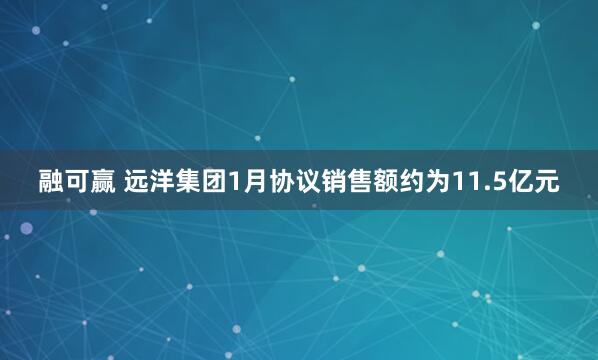 融可赢 远洋集团1月协议销售额约为11.5亿元