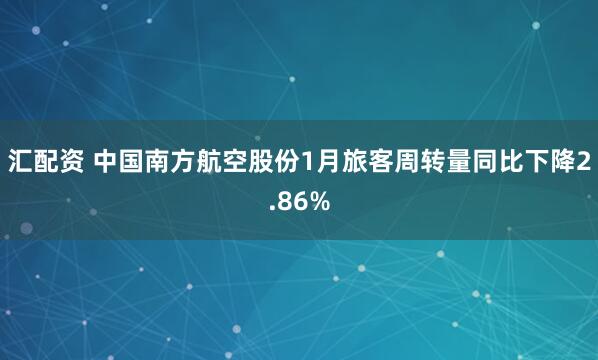 汇配资 中国南方航空股份1月旅客周转量同比下降2.86%