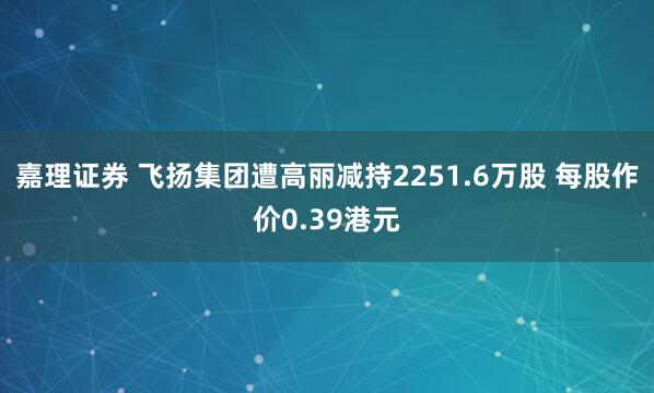 嘉理证券 飞扬集团遭高丽减持2251.6万股 每股作价0.39港元