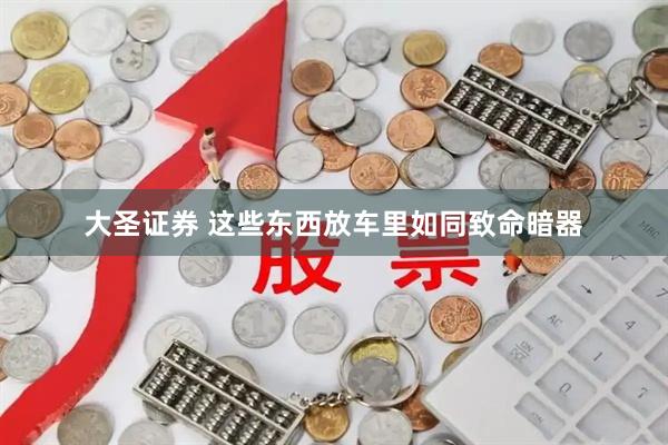 大圣证券 这些东西放车里如同致命暗器