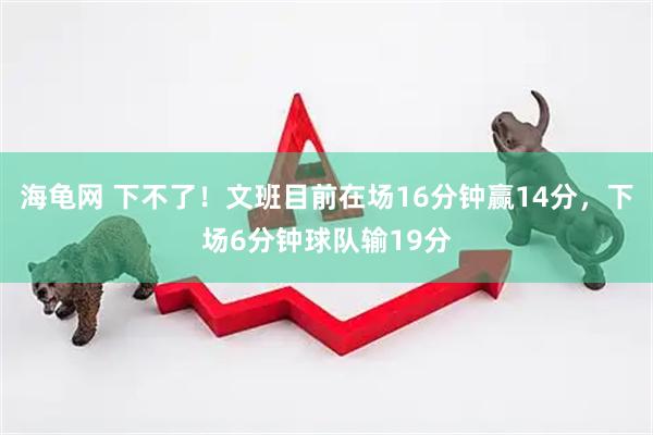 海龟网 下不了！文班目前在场16分钟赢14分，下场6分钟球队输19分