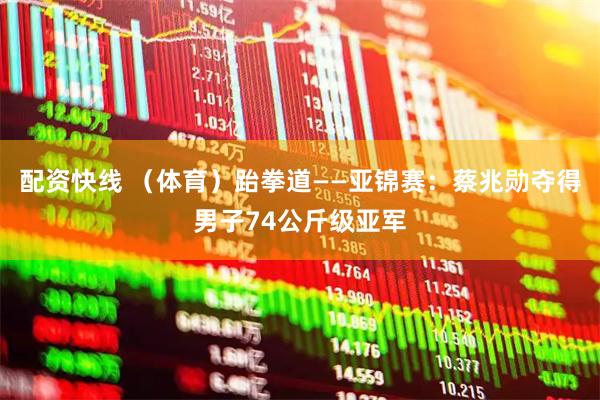 配资快线 （体育）跆拳道——亚锦赛：蔡兆勋夺得男子74公斤级亚军