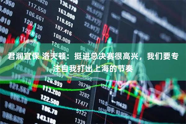 君润宜保 洛夫顿：挺进总决赛很高兴，我们要专注自我打出上海的节奏