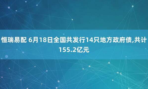 恒瑞易配 6月18日全国共发行14只地方政府债,共计155.2亿元