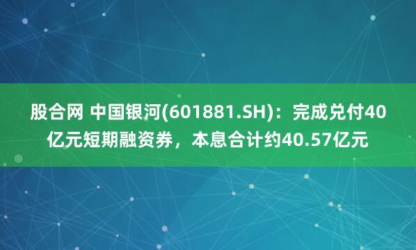 股合网 中国银河(601881.SH)：完成兑付40亿元短期融资券，本息合计约40.57亿元