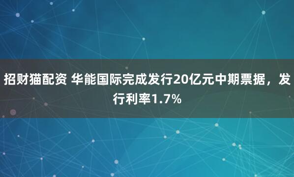 招财猫配资 华能国际完成发行20亿元中期票据，发行利率1.7%