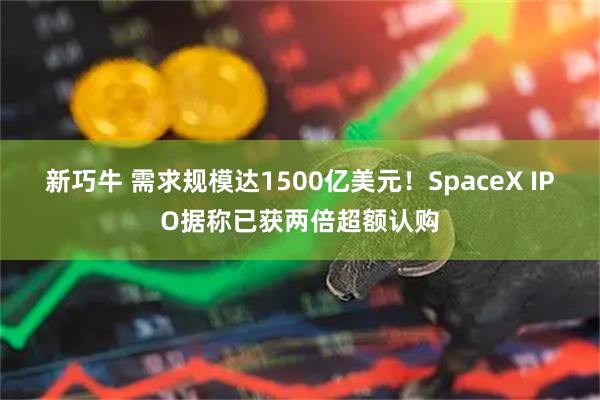 新巧牛 需求规模达1500亿美元！SpaceX IPO据称已获两倍超额认购