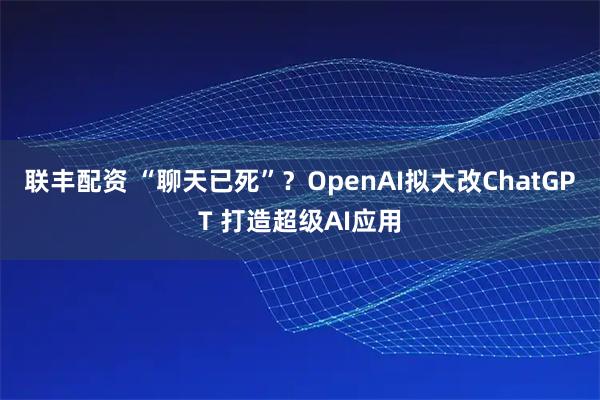 联丰配资 “聊天已死”？OpenAI拟大改ChatGPT 打造超级AI应用