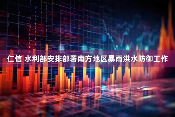 仁信 水利部安排部署南方地区暴雨洪水防御工作