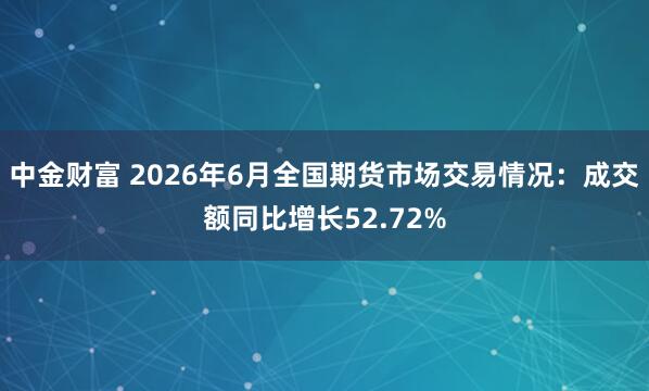 中金财富 2026年6月全国期货市场交易情况:成交额同比增长52.72%