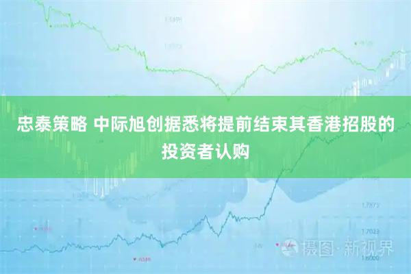 忠泰策略 中际旭创据悉将提前结束其香港招股的投资者认购