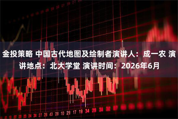 金投策略 中国古代地图及绘制者演讲人：成一农 演讲地点：北大学堂 演讲时间：2026年6月