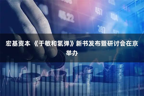 宏基资本 《于敏和氢弹》新书发布暨研讨会在京举办