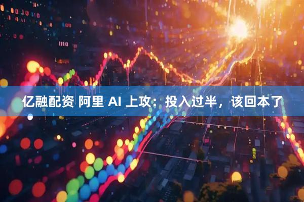 亿融配资 阿里 AI 上攻：投入过半，该回本了