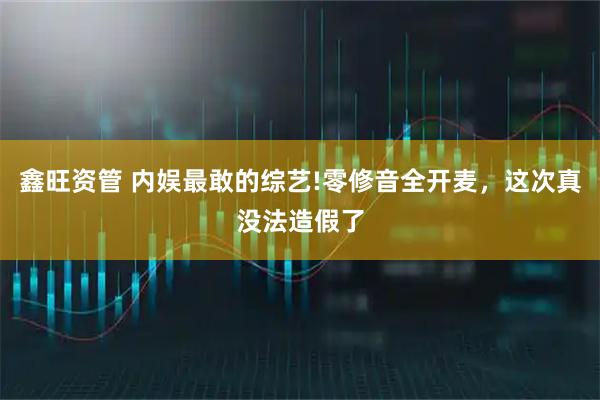鑫旺资管 内娱最敢的综艺!零修音全开麦，这次真没法造假了
